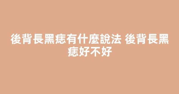 後背長黑痣有什麼說法 後背長黑痣好不好